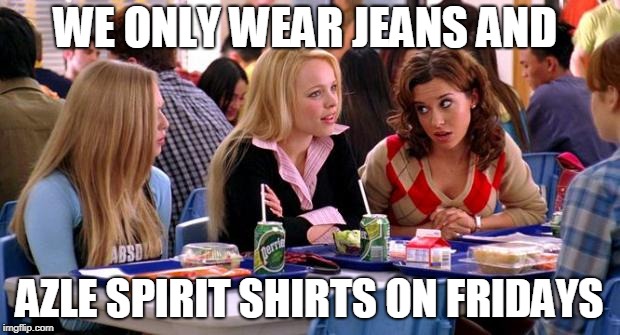 Mean Girls Lunch Table | WE ONLY WEAR JEANS AND; AZLE SPIRIT SHIRTS ON FRIDAYS | image tagged in mean girls lunch table | made w/ Imgflip meme maker