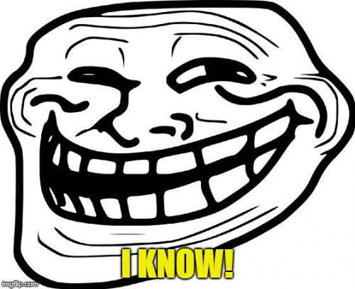 Troll Face Meme | I KNOW! | image tagged in memes,troll face | made w/ Imgflip meme maker