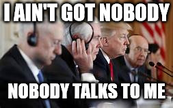 Trump not listening | I AIN'T GOT NOBODY NOBODY TALKS TO ME | image tagged in trump not listening | made w/ Imgflip meme maker