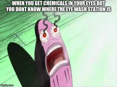 my eyes |  WHEN YOU GET CHEMICALS IN YOUR EYES BUT YOU DONT KNOW WHERE THE EYE WASH STATION IS | image tagged in my eyes | made w/ Imgflip meme maker