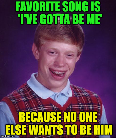 Bad Luck Brian Meme | FAVORITE SONG IS  'I'VE GOTTA BE ME'; BECAUSE NO ONE ELSE WANTS TO BE HIM | image tagged in memes,bad luck brian | made w/ Imgflip meme maker
