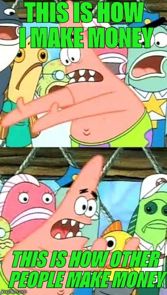 Put It Somewhere Else Patrick | THIS IS HOW I MAKE MONEY; THIS IS HOW OTHER PEOPLE MAKE MONEY | image tagged in memes,put it somewhere else patrick | made w/ Imgflip meme maker