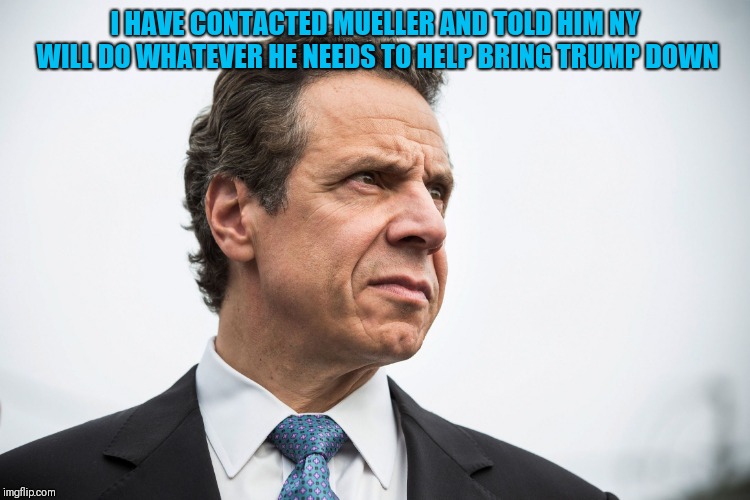 I HAVE CONTACTED MUELLER AND TOLD HIM NY WILL DO WHATEVER HE NEEDS TO HELP BRING TRUMP DOWN | image tagged in scumbag cuomo 4 | made w/ Imgflip meme maker