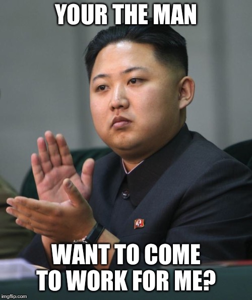 Kim Jong Un | YOUR THE MAN WANT TO COME TO WORK FOR ME? | image tagged in kim jong un | made w/ Imgflip meme maker