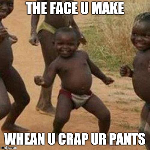 Third World Success Kid | THE FACE U MAKE; WHEAN U CRAP UR PANTS | image tagged in memes,third world success kid | made w/ Imgflip meme maker