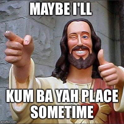 Buddy Christ Meme | MAYBE I'LL; KUM BA YAH PLACE SOMETIME | image tagged in memes,buddy christ | made w/ Imgflip meme maker