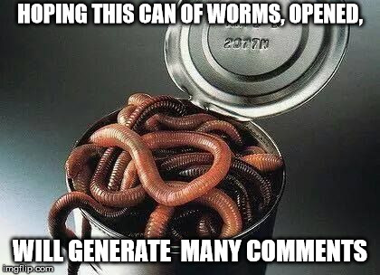 Can of Worms | HOPING THIS CAN OF WORMS, OPENED, WILL GENERATE  MANY COMMENTS | image tagged in can of worms | made w/ Imgflip meme maker