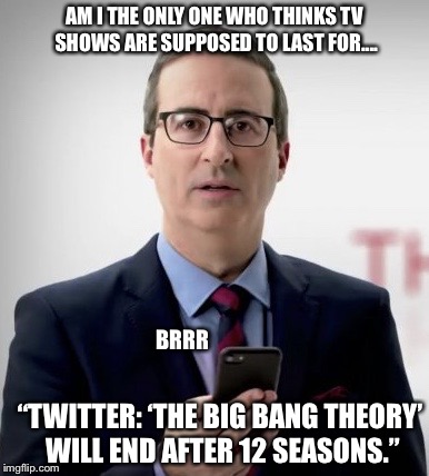 Interruptor John | AM I THE ONLY ONE WHO THINKS TV SHOWS ARE SUPPOSED TO LAST FOR.... BRRR; “TWITTER: ‘THE BIG BANG THEORY’ WILL END AFTER 12 SEASONS.” | image tagged in interruptor john | made w/ Imgflip meme maker