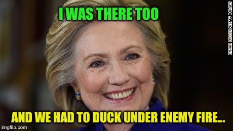 Hillary Clinton U Mad | I WAS THERE TOO AND WE HAD TO DUCK UNDER ENEMY FIRE... | image tagged in hillary clinton u mad | made w/ Imgflip meme maker
