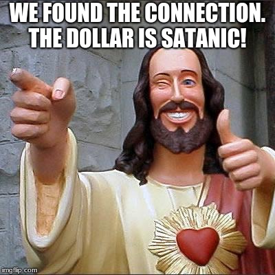 Buddy Christ Meme | WE FOUND THE CONNECTION. THE DOLLAR IS SATANIC! | image tagged in memes,buddy christ | made w/ Imgflip meme maker