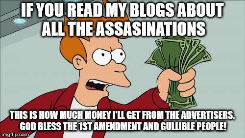 Shut Up And Take My Money Fry Meme | IF YOU READ MY BLOGS ABOUT ALL THE ASSASINATIONS THIS IS HOW MUCH MONEY I'LL GET FROM THE ADVERTISERS. GOD BLESS THE 1ST AMENDMENT AND GULLI | image tagged in memes,shut up and take my money fry | made w/ Imgflip meme maker