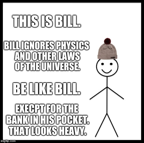 bank like the building. | THIS IS BILL. BILL IGNORES PHYSICS AND OTHER LAWS OF THE UNIVERSE. BE LIKE BILL. EXECPT FOR THE BANK IN HIS POCKET. THAT LOOKS HEAVY. | image tagged in memes,be like bill | made w/ Imgflip meme maker