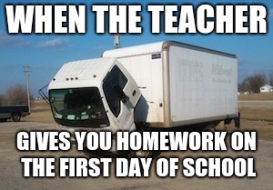 Okay Truck Meme | WHEN THE TEACHER; GIVES YOU HOMEWORK ON THE FIRST DAY OF SCHOOL | image tagged in memes,okay truck | made w/ Imgflip meme maker