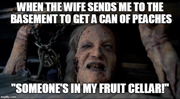 Evil dead meme | WHEN THE WIFE SENDS ME TO THE BASEMENT TO GET A CAN OF PEACHES; "SOMEONE'S IN MY FRUIT CELLAR!" | image tagged in evil dead,halloween,scary | made w/ Imgflip meme maker