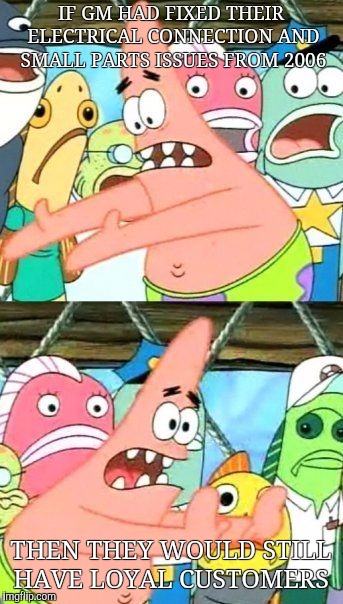 Put It Somewhere Else Patrick Meme | IF GM HAD FIXED THEIR ELECTRICAL CONNECTION AND SMALL PARTS ISSUES FROM 2006 THEN THEY WOULD STILL HAVE LOYAL CUSTOMERS | image tagged in memes,put it somewhere else patrick | made w/ Imgflip meme maker