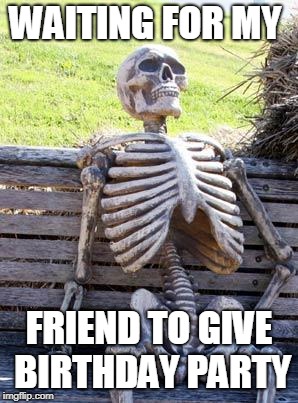Waiting Skeleton Meme | WAITING FOR MY; FRIEND TO GIVE BIRTHDAY PARTY | image tagged in memes,waiting skeleton | made w/ Imgflip meme maker