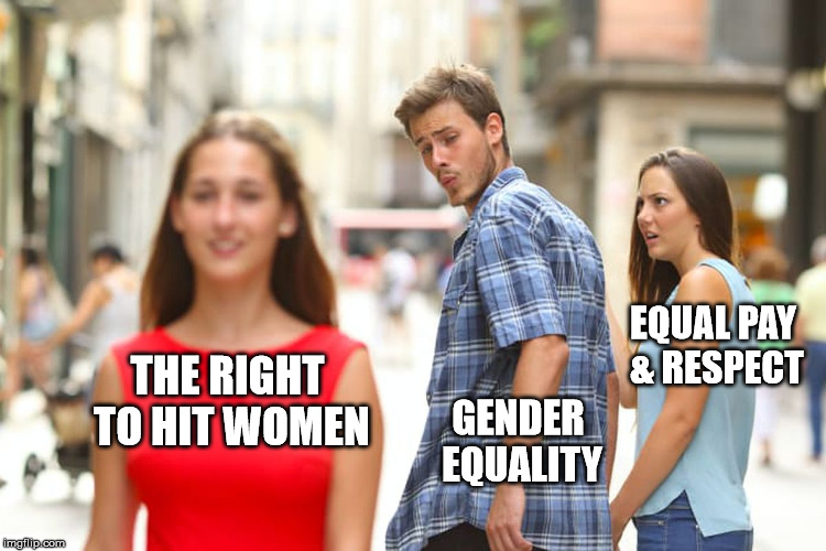Distracted Boyfriend Meme | THE RIGHT TO HIT WOMEN GENDER EQUALITY EQUAL PAY & RESPECT | image tagged in memes,distracted boyfriend | made w/ Imgflip meme maker