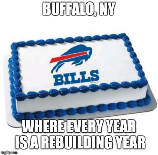 Buffalo Bills Cake | BUFFALO, NY; WHERE EVERY YEAR IS A REBUILDING YEAR | image tagged in buffalo bills cake | made w/ Imgflip meme maker