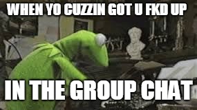 kermit typing | WHEN YO CUZZIN GOT U FKD UP; IN THE GROUP CHAT | image tagged in kermit typing | made w/ Imgflip meme maker