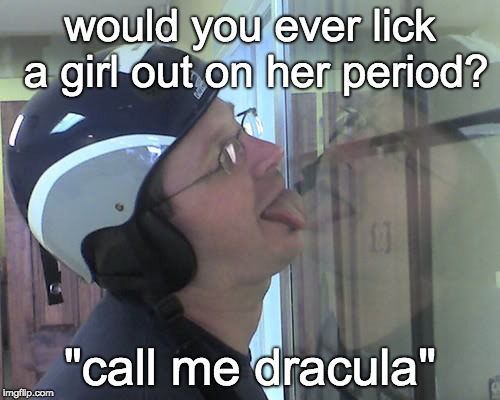 Window Licker | would you ever lick a girl out on her period? "call me dracula" | image tagged in window licker | made w/ Imgflip meme maker