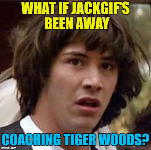 Conspiracy Keanu Meme | WHAT IF JACKGIF'S BEEN AWAY COACHING TIGER WOODS? | image tagged in memes,conspiracy keanu | made w/ Imgflip meme maker