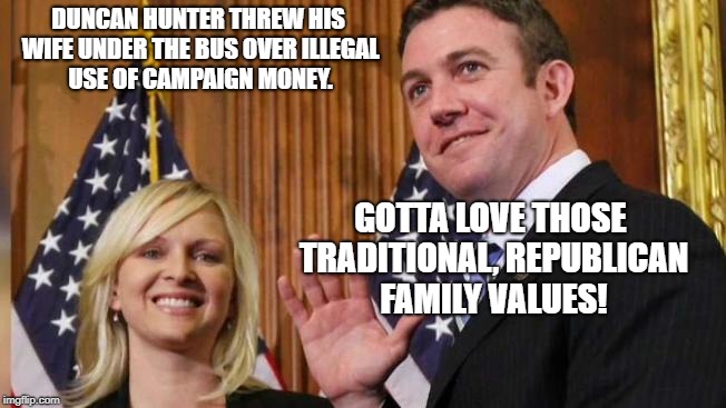 Duncan Hunter | DUNCAN HUNTER THREW HIS WIFE UNDER THE BUS OVER ILLEGAL USE OF CAMPAIGN MONEY. GOTTA LOVE THOSE TRADITIONAL, REPUBLICAN FAMILY VALUES! | image tagged in republican party | made w/ Imgflip meme maker