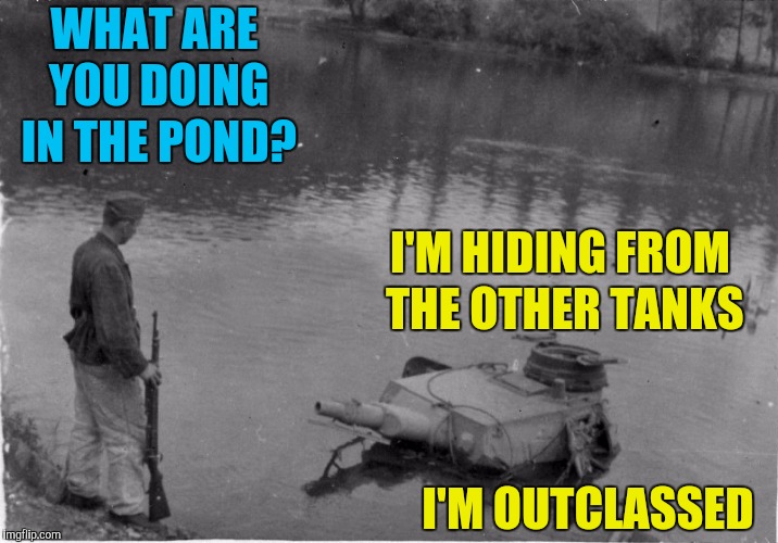 Panzer of the Lake | WHAT ARE YOU DOING IN THE POND? I'M HIDING FROM THE OTHER TANKS I'M OUTCLASSED | image tagged in panzer of the lake | made w/ Imgflip meme maker