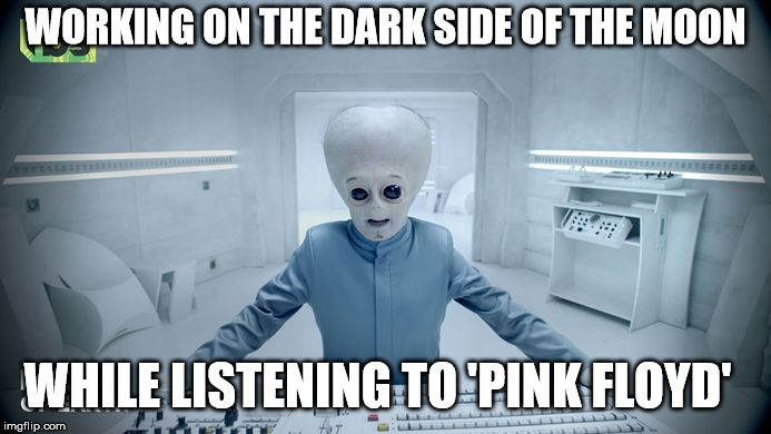 WORKING ON THE DARK SIDE OF THE MOON; WHILE LISTENING TO 'PINK FLOYD' | made w/ Imgflip meme maker