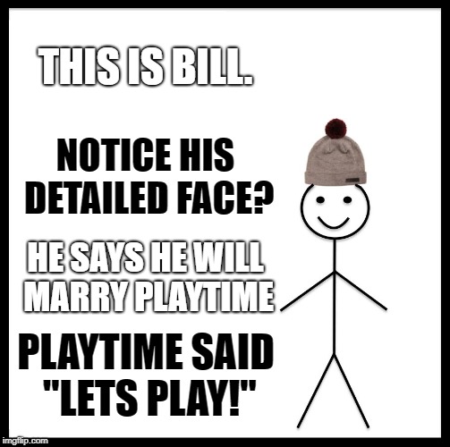 Be Like Bill Meme | THIS IS BILL. NOTICE HIS DETAILED FACE? HE SAYS HE WILL MARRY PLAYTIME; PLAYTIME SAID "LETS PLAY!" | image tagged in memes,be like bill | made w/ Imgflip meme maker