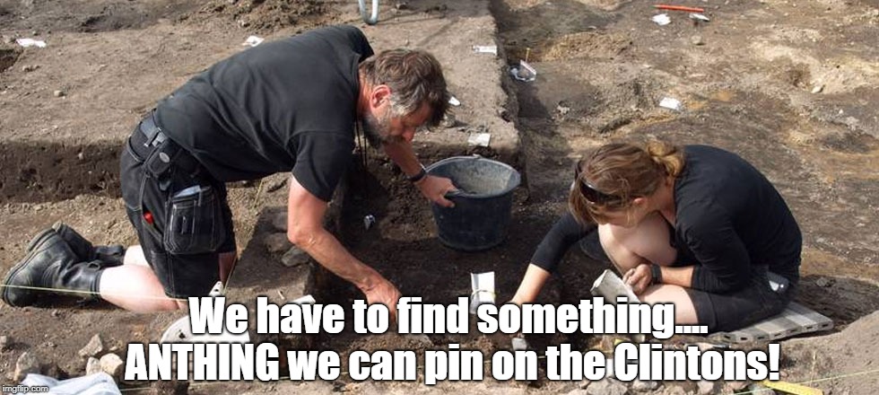 archeologists | We have to find something.... ANTHING we can pin on the Clintons! | image tagged in archeologists | made w/ Imgflip meme maker