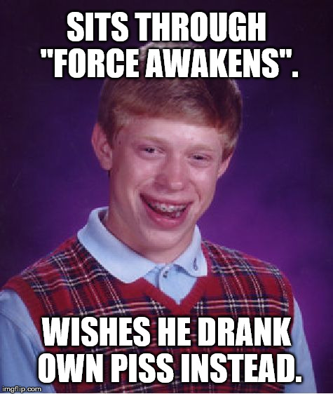 Bad Luck Brian Meme | SITS THROUGH "FORCE AWAKENS". WISHES HE DRANK OWN PISS INSTEAD. | image tagged in memes,bad luck brian | made w/ Imgflip meme maker