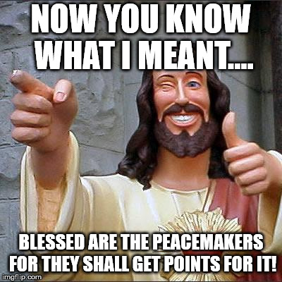 Buddy Christ Meme | NOW YOU KNOW WHAT I MEANT.... BLESSED ARE THE PEACEMAKERS FOR THEY SHALL GET POINTS FOR IT! | image tagged in memes,buddy christ | made w/ Imgflip meme maker