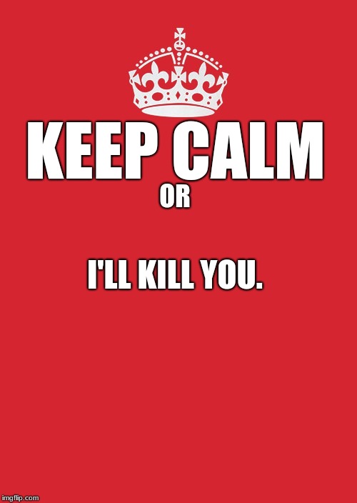 do you panic upon seeing this? | KEEP CALM; OR; I'LL KILL YOU. | image tagged in memes,keep calm and carry on red | made w/ Imgflip meme maker