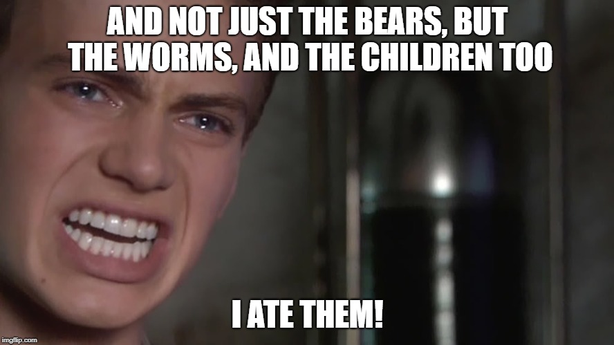 Anakin Skywalker | AND NOT JUST THE BEARS, BUT THE WORMS, AND THE CHILDREN TOO; I ATE THEM! | image tagged in anakin skywalker | made w/ Imgflip meme maker