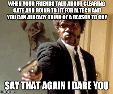 Say That Again I Dare You | WHEN YOUR FRIENDS TALK ABOUT CLEARING GATE AND GOING TO IIT FOR M.TECH AND YOU CAN ALREADY THINK OF A REASON TO CRY; SAY THAT AGAIN I DARE YOU | image tagged in memes,say that again i dare you | made w/ Imgflip meme maker