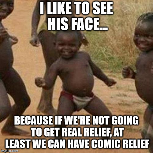 Third World Success Kid Meme | I LIKE TO SEE HIS FACE... BECAUSE IF WE'RE NOT GOING TO GET REAL RELIEF, AT LEAST WE CAN HAVE COMIC RELIEF | image tagged in memes,third world success kid | made w/ Imgflip meme maker