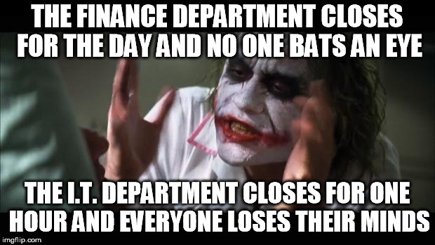 And everybody loses their minds | THE FINANCE DEPARTMENT CLOSES FOR THE DAY AND NO ONE BATS AN EYE; THE I.T. DEPARTMENT CLOSES FOR ONE HOUR AND EVERYONE LOSES THEIR MINDS | image tagged in memes,and everybody loses their minds | made w/ Imgflip meme maker