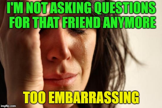 Just asking, for a friend | I'M NOT ASKING QUESTIONS FOR THAT FRIEND ANYMORE; TOO EMBARRASSING | image tagged in memes,first world problems,friends,funny,embarrassing | made w/ Imgflip meme maker