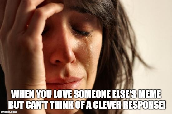 First World Problems Meme | WHEN YOU LOVE SOMEONE ELSE'S MEME BUT CAN'T THINK OF A CLEVER RESPONSE! | image tagged in memes,first world problems | made w/ Imgflip meme maker