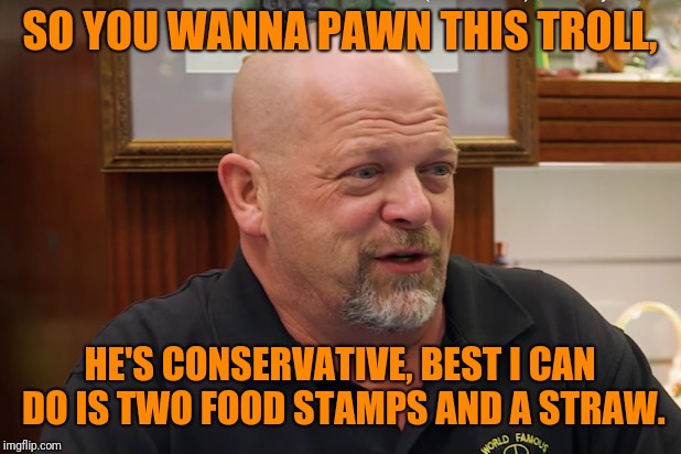 SO YOU WANNA PAWN THIS TROLL, HE'S CONSERVATIVE, BEST I CAN DO IS TWO FOOD STAMPS AND A STRAW. | made w/ Imgflip meme maker