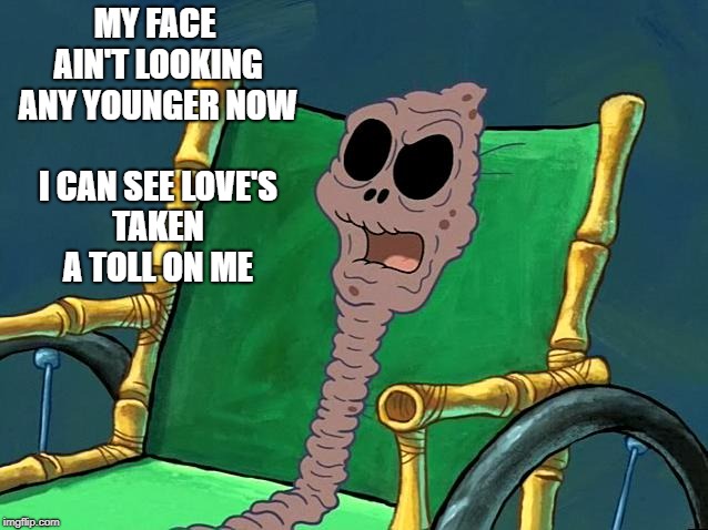 MY FACE AIN'T LOOKING ANY YOUNGER
NOW I CAN SEE LOVE'S TAKEN A TOLL ON ME | made w/ Imgflip meme maker