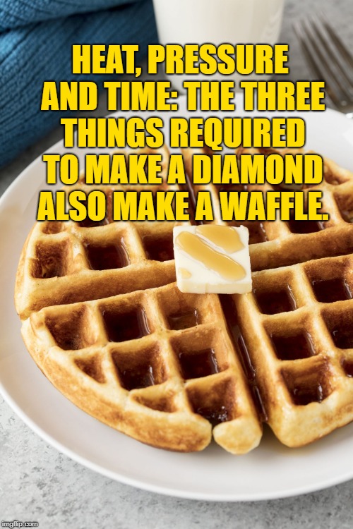 Waffle <3 | HEAT, PRESSURE AND TIME: THE THREE THINGS REQUIRED TO MAKE A DIAMOND ALSO MAKE A WAFFLE. | image tagged in waffle,breakfast,funny,memes,funny mems,diamonds | made w/ Imgflip meme maker