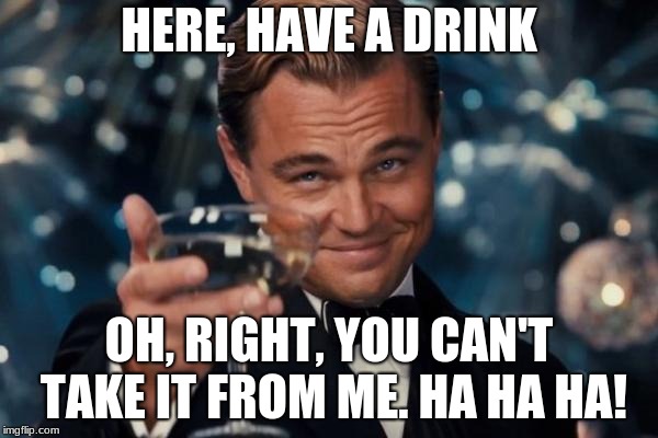 mean | HERE, HAVE A DRINK; OH, RIGHT, YOU CAN'T TAKE IT FROM ME. HA HA HA! | image tagged in memes,leonardo dicaprio cheers | made w/ Imgflip meme maker
