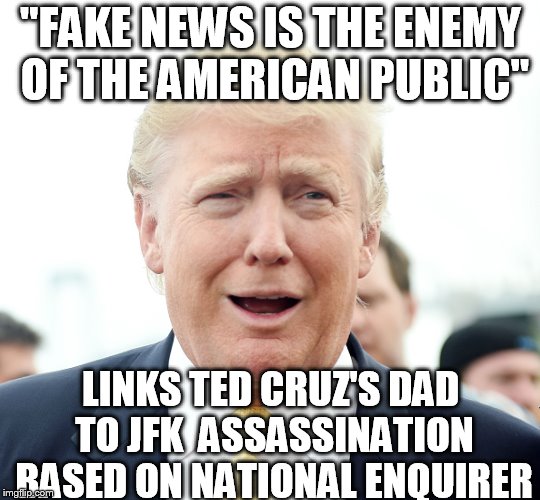 "FAKE NEWS IS THE ENEMY OF THE AMERICAN PUBLIC" LINKS TED CRUZ'S DAD TO JFK  ASSASSINATION BASED ON NATIONAL ENQUIRER | made w/ Imgflip meme maker