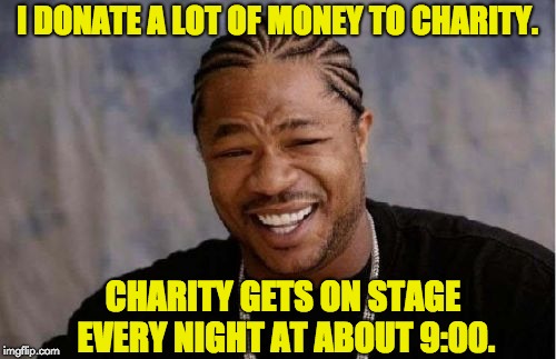 Yo Dawg Heard You Meme | I DONATE A LOT OF MONEY TO CHARITY. CHARITY GETS ON STAGE EVERY NIGHT AT ABOUT 9:00. | image tagged in memes,yo dawg heard you | made w/ Imgflip meme maker