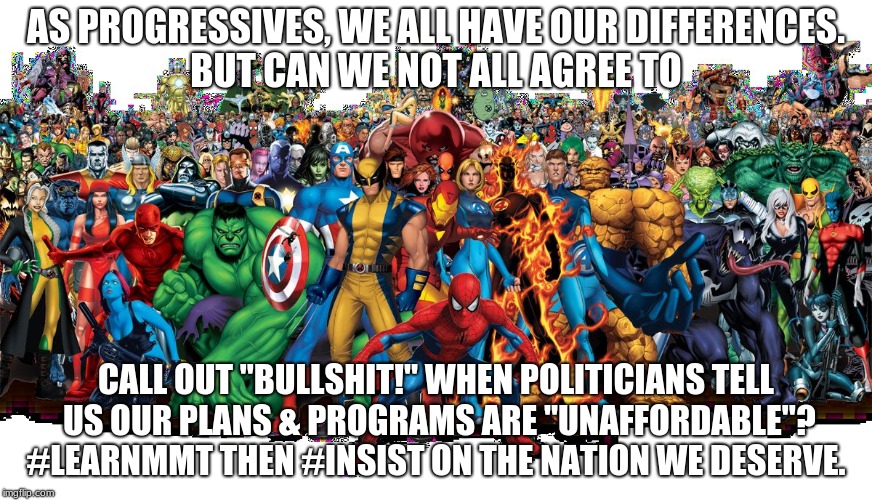 Marvel Universe | AS PROGRESSIVES, WE ALL HAVE OUR DIFFERENCES. BUT CAN WE NOT ALL AGREE TO; CALL OUT "BULLSHIT!" WHEN POLITICIANS TELL US OUR PLANS & PROGRAMS ARE "UNAFFORDABLE"? #LEARNMMT THEN #INSIST ON THE NATION WE DESERVE. | image tagged in marvel universe | made w/ Imgflip meme maker