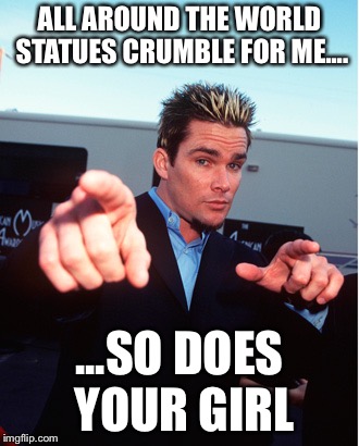 Your girl | ALL AROUND THE WORLD STATUES CRUMBLE FOR ME.... ...SO DOES YOUR GIRL | image tagged in sugar,memes | made w/ Imgflip meme maker