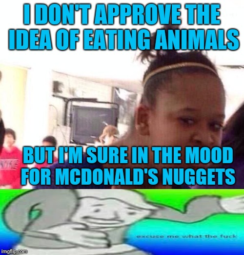 Black Girl Wat | I DON'T APPROVE THE IDEA OF EATING ANIMALS; BUT I'M SURE IN THE MOOD FOR MCDONALD'S NUGGETS | image tagged in memes,black girl wat | made w/ Imgflip meme maker