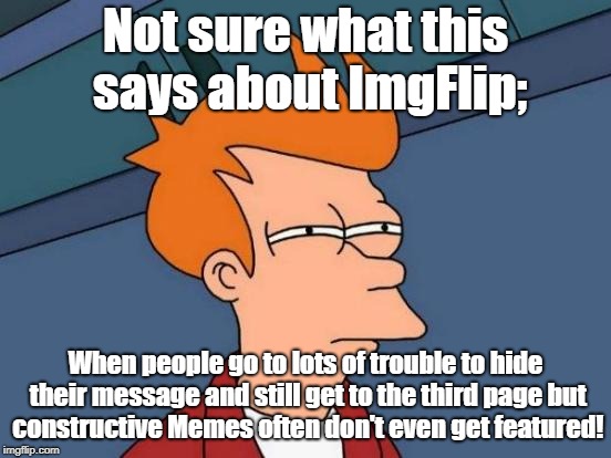 Futurama Fry | Not sure what this says about ImgFlip;; When people go to lots of trouble to hide their message and still get to the third page but constructive Memes often don't even get featured! | image tagged in memes,futurama fry | made w/ Imgflip meme maker