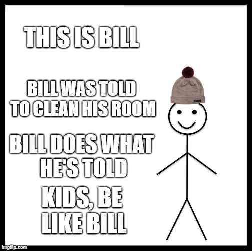 Be Like Bill Meme | THIS IS BILL; BILL WAS TOLD TO CLEAN HIS ROOM; BILL DOES WHAT HE'S TOLD; KIDS, BE LIKE BILL | image tagged in memes,be like bill | made w/ Imgflip meme maker